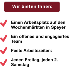 Wir bieten Ihnen: Einen Arbeitsplatz auf den Wochenmärkten in Speyer Ein offenes und engagiertes Team Feste Arbeitszeiten: Jeden Freitag, jeden 2. Samstag Wir bieten Ihnen: